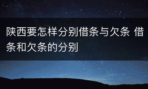 陕西要怎样分别借条与欠条 借条和欠条的分别