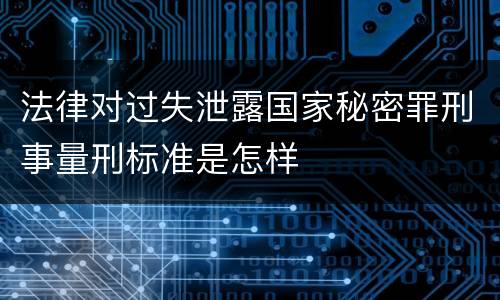 法律对过失泄露国家秘密罪刑事量刑标准是怎样