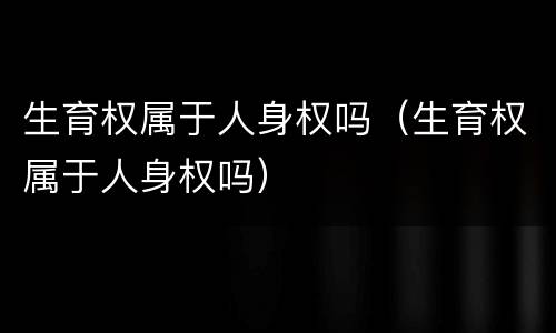 生育权属于人身权吗（生育权属于人身权吗）