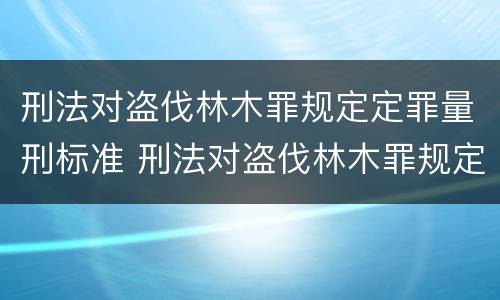 刑法对盗伐林木罪规定定罪量刑标准 刑法对盗伐林木罪规定定罪量刑标准是