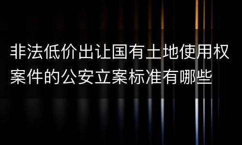 非法低价出让国有土地使用权案件的公安立案标准有哪些