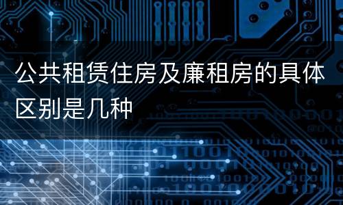 公共租赁住房及廉租房的具体区别是几种