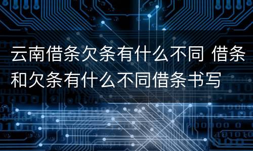 云南借条欠条有什么不同 借条和欠条有什么不同借条书写