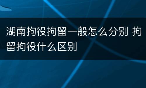 湖南拘役拘留一般怎么分别 拘留拘役什么区别