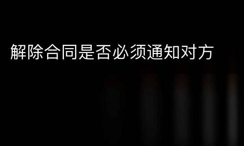 解除合同是否必须通知对方