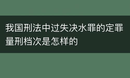 我国刑法中过失决水罪的定罪量刑档次是怎样的