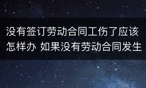 没有签订劳动合同工伤了应该怎样办 如果没有劳动合同发生工伤怎么办啊