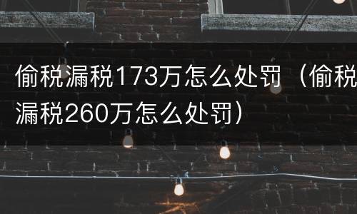 偷税漏税173万怎么处罚（偷税漏税260万怎么处罚）