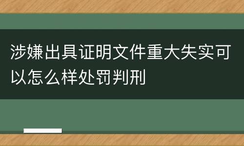 涉嫌出具证明文件重大失实可以怎么样处罚判刑