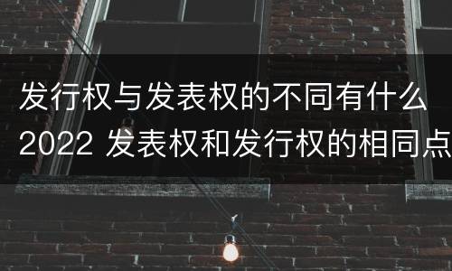 发行权与发表权的不同有什么2022 发表权和发行权的相同点