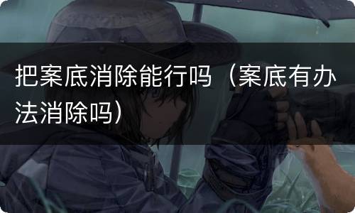 把案底消除能行吗（案底有办法消除吗）