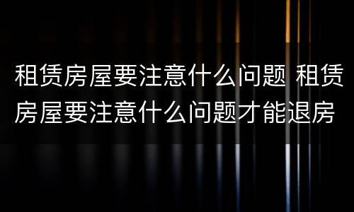 租赁房屋要注意什么问题 租赁房屋要注意什么问题才能退房