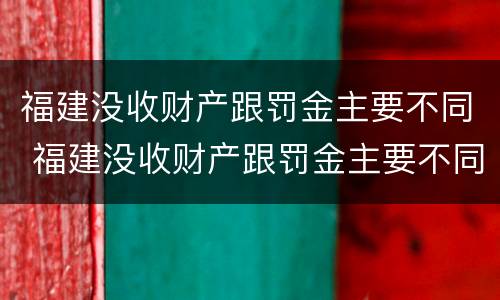 福建没收财产跟罚金主要不同 福建没收财产跟罚金主要不同怎么办