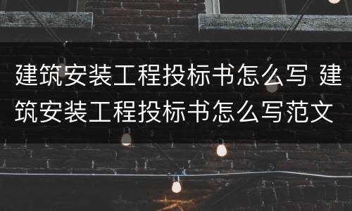 建筑安装工程投标书怎么写 建筑安装工程投标书怎么写范文