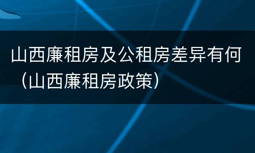 山西廉租房及公租房差异有何（山西廉租房政策）