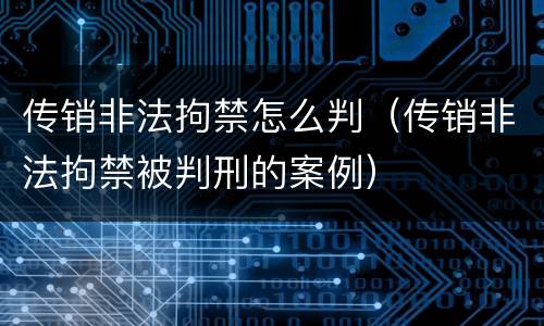 传销非法拘禁怎么判（传销非法拘禁被判刑的案例）