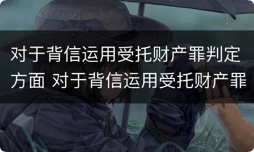 对于背信运用受托财产罪判定方面 对于背信运用受托财产罪判定方面的建议