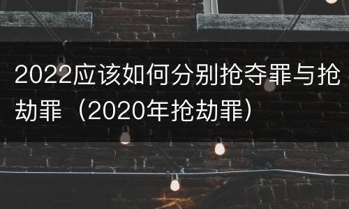 2022应该如何分别抢夺罪与抢劫罪（2020年抢劫罪）