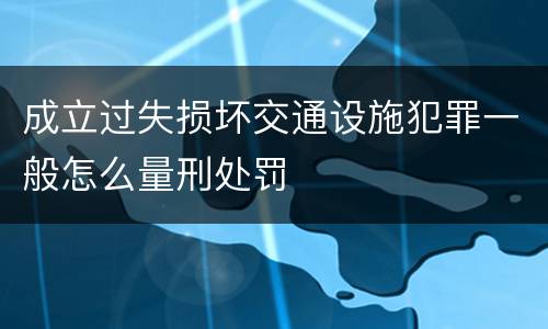 成立过失损坏交通设施犯罪一般怎么量刑处罚