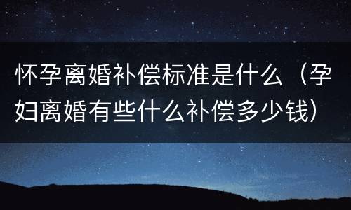 怀孕离婚补偿标准是什么（孕妇离婚有些什么补偿多少钱）