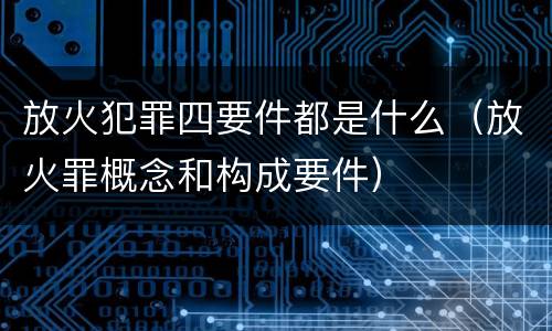 放火犯罪四要件都是什么（放火罪概念和构成要件）