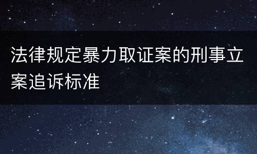 法律规定暴力取证案的刑事立案追诉标准