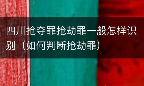 四川抢夺罪抢劫罪一般怎样识别（如何判断抢劫罪）