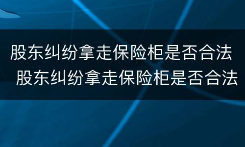 股东纠纷拿走保险柜是否合法 股东纠纷拿走保险柜是否合法了