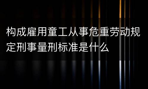 构成雇用童工从事危重劳动规定刑事量刑标准是什么