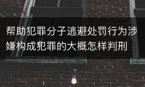 帮助犯罪分子逃避处罚行为涉嫌构成犯罪的大概怎样判刑