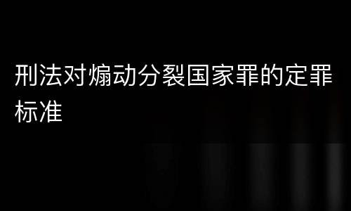 刑法对煽动分裂国家罪的定罪标准