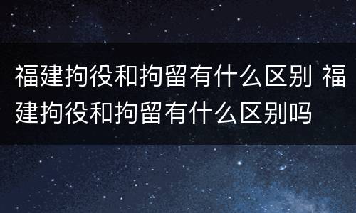 福建拘役和拘留有什么区别 福建拘役和拘留有什么区别吗