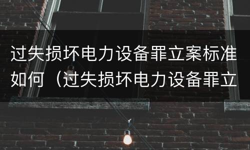 过失损坏电力设备罪立案标准如何（过失损坏电力设备罪立案标准如何确定）