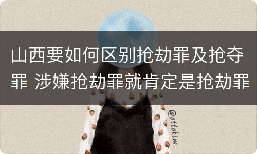 山西要如何区别抢劫罪及抢夺罪 涉嫌抢劫罪就肯定是抢劫罪吗