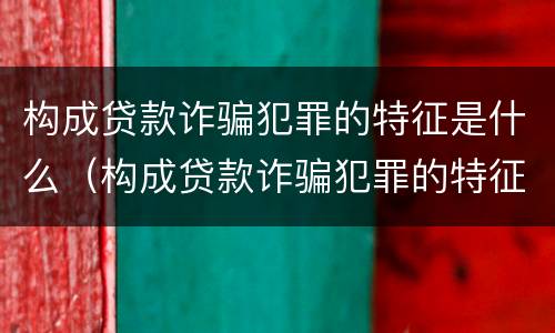 构成贷款诈骗犯罪的特征是什么（构成贷款诈骗犯罪的特征是什么意思）