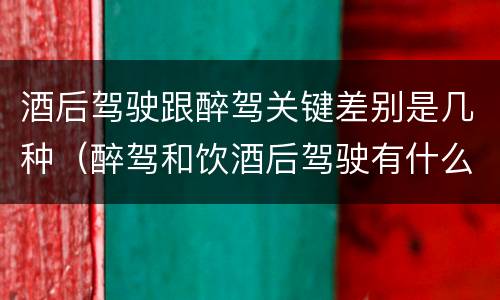 酒后驾驶跟醉驾关键差别是几种（醉驾和饮酒后驾驶有什么区别）