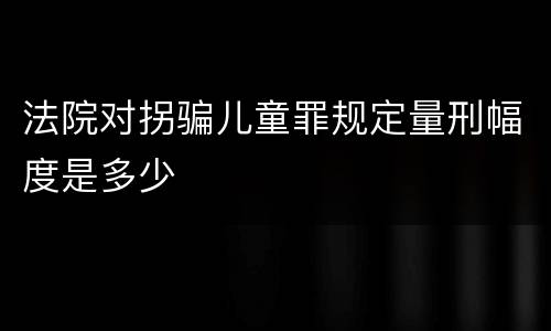 法院对拐骗儿童罪规定量刑幅度是多少