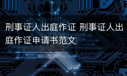 刑事证人出庭作证 刑事证人出庭作证申请书范文