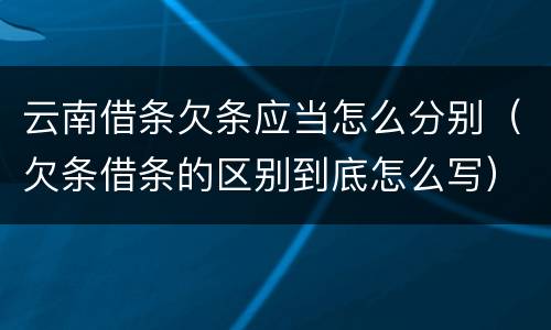 云南借条欠条应当怎么分别（欠条借条的区别到底怎么写）
