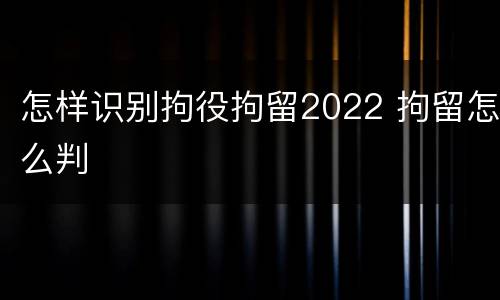 怎样识别拘役拘留2022 拘留怎么判