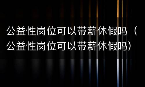 公益性岗位可以带薪休假吗（公益性岗位可以带薪休假吗）