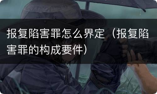 报复陷害罪怎么界定（报复陷害罪的构成要件）