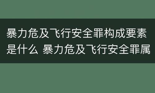 暴力危及飞行安全罪构成要素是什么 暴力危及飞行安全罪属于