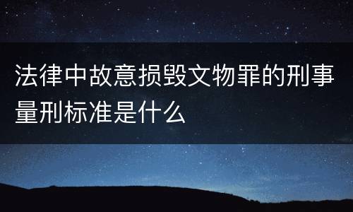 法律中故意损毁文物罪的刑事量刑标准是什么