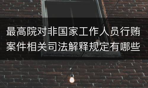 最高院对非国家工作人员行贿案件相关司法解释规定有哪些重要内容
