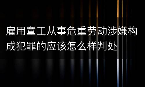 雇用童工从事危重劳动涉嫌构成犯罪的应该怎么样判处