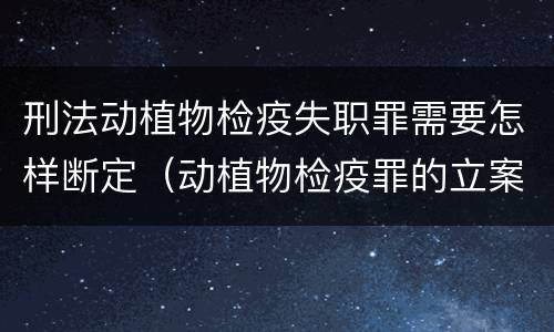 刑法动植物检疫失职罪需要怎样断定（动植物检疫罪的立案标准）