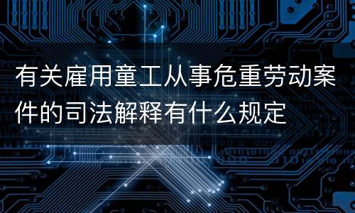 有关雇用童工从事危重劳动案件的司法解释有什么规定