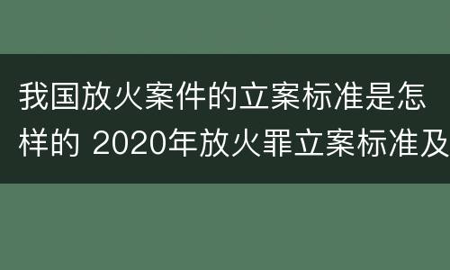 我国放火案件的立案标准是怎样的 2020年放火罪立案标准及量刑