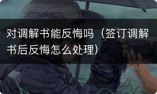 对调解书能反悔吗（签订调解书后反悔怎么处理）